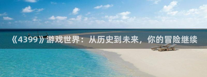 多彩娱乐注册账号：《4399》游戏世界：从历史到未来，你的冒