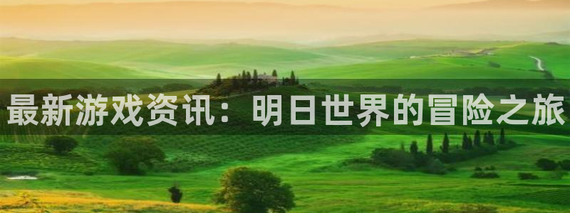 多彩娱乐注册平台：最新游戏资讯：明日世界的冒险之旅
