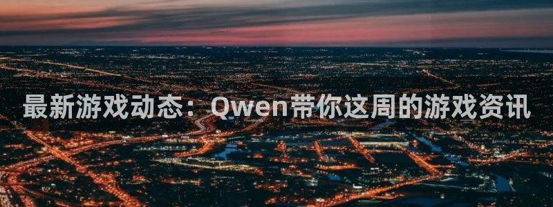 多彩娱乐注册测速：最新游戏动态：Qwen带你这周的游戏资讯