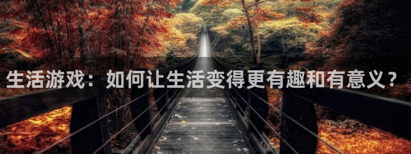 多彩娱乐app下载：生活游戏：如何让生活变得更有趣和有意义？