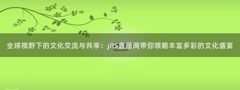 178足球在线直播视频直播：全球视野下的文化交流与共享：JRS直播间带你领略丰富多彩的文化盛宴