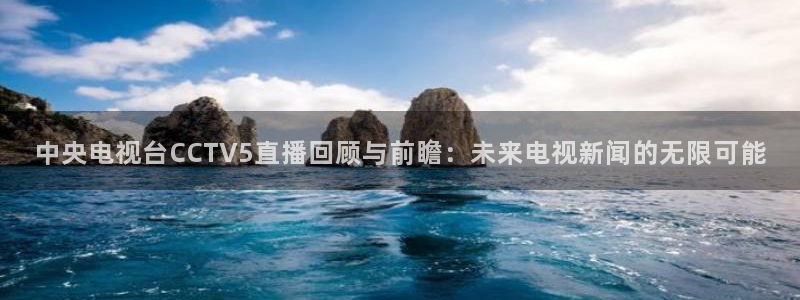 178直播足球直播直播：中央电视台CCTV5直播回顾与前瞻：未来电视新闻的无限可能