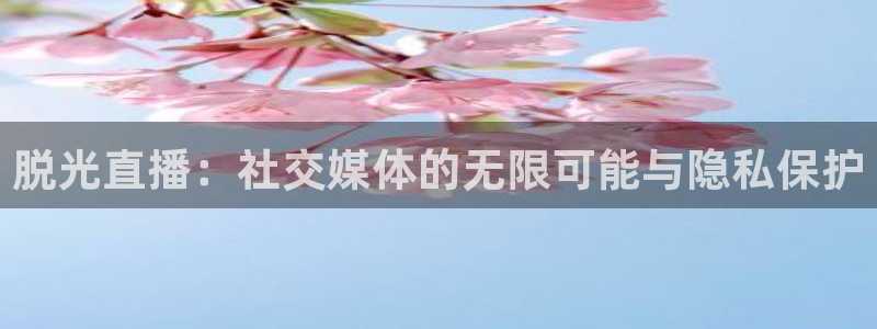 178直播体育芒果说球新的好游戏.认证网.org：脱光直播：社交媒体的无限可能与隐私保护