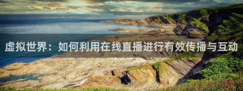 178体育赛事直播app：虚拟世界：如何利用在线直播进行有效传播与互动