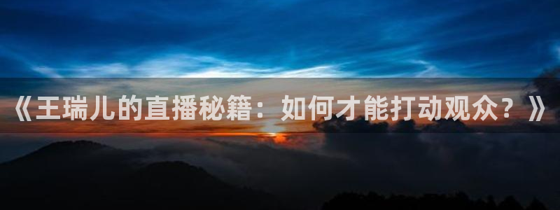 178体育赛事直播平台：《王瑞儿的直播秘籍：如何才能打动观众？》